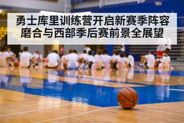 勇士库里训练营开启新赛季阵容磨合与西部季后赛前景全展望