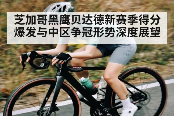 芝加哥黑鹰贝达德新赛季得分爆发与中区争冠形势深度展望