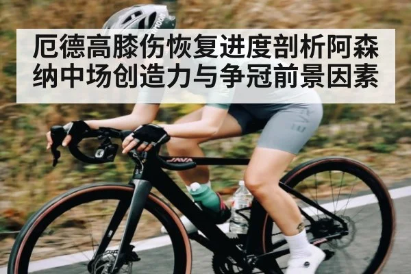 厄德高膝伤恢复进度剖析阿森纳中场创造力与争冠前景因素