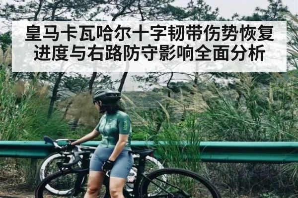 皇马卡瓦哈尔十字韧带伤势恢复进度与右路防守影响全面分析