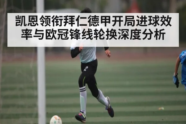 凯恩领衔拜仁德甲开局进球效率与欧冠锋线轮换深度分析