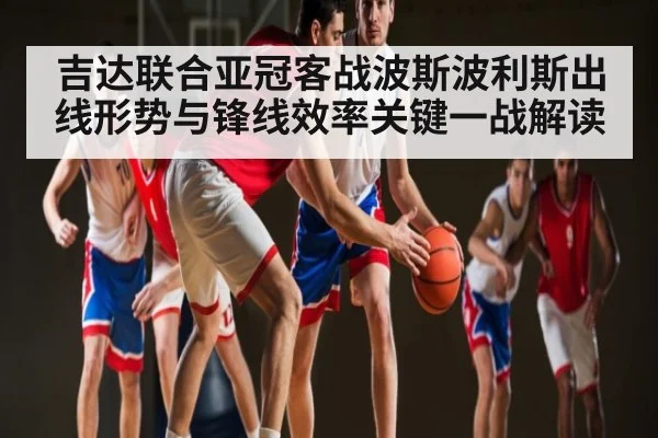 吉达联合亚冠客战波斯波利斯出线形势与锋线效率关键一战解读