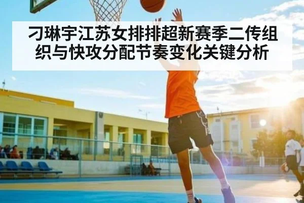 刁琳宇江苏女排排超新赛季二传组织与快攻分配节奏变化关键分析