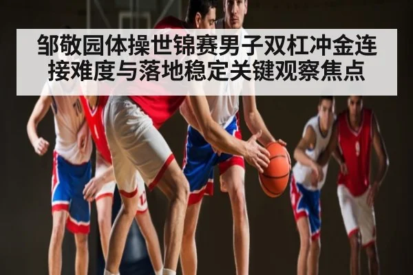 邹敬园体操世锦赛男子双杠冲金连接难度与落地稳定关键观察焦点